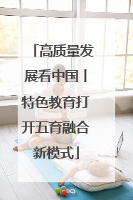 高质量发展看中国丨特色教育打开五育融合新模式