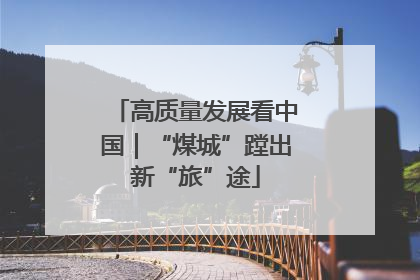 高质量发展看中国｜“煤城”蹚出新“旅”途