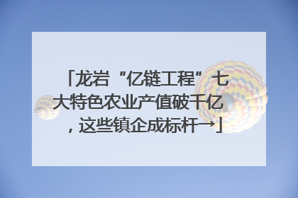 龙岩“亿链工程”七大特色农业产值破千亿，这些镇企成标杆→