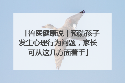 鲁医健康说｜预防孩子发生心理行为问题，家长可从这几方面着手
