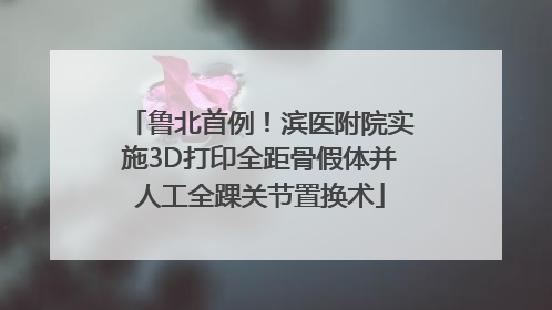 鲁北首例！滨医附院实施3D打印全距骨假体并人工全踝关节置换术