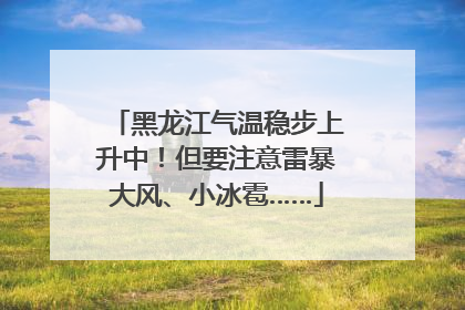 黑龙江气温稳步上升中！但要注意雷暴大风、小冰雹……