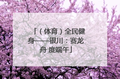 （体育）全民健身——银川：赛龙舟 度端午