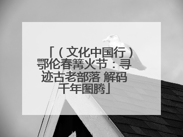 （文化中国行）鄂伦春篝火节：寻迹古老部落 解码千年图腾