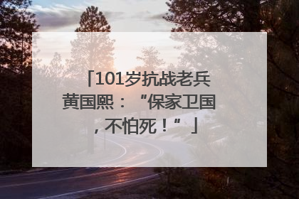 101岁抗战老兵黄国熙：“保家卫国，不怕死！”