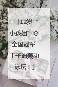 12岁“小孩姐”夺全国冠军 于子迪轰动泳坛！