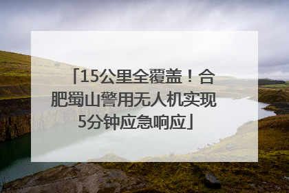 15公里全覆盖！合肥蜀山警用无人机实现5分钟应急响应