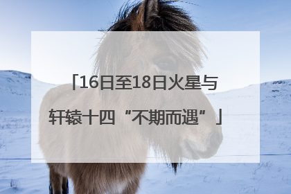 16日至18日火星与轩辕十四“不期而遇”