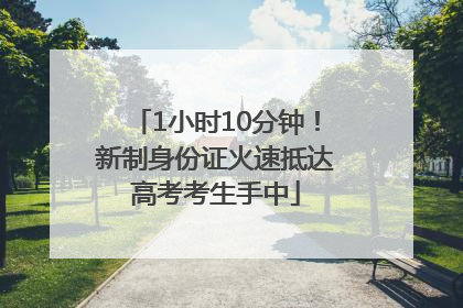 1小时10分钟！新制身份证火速抵达高考考生手中