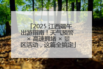 2025 江西端午出游指南！天气预警 × 高速拥堵 × 景区活动，这篇全搞定