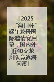 2025“海口杯”端午龙舟国际邀请赛启幕，国内外近40支龙舟队竞逐海甸溪
