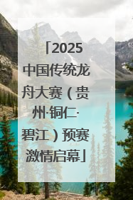 2025中国传统龙舟大赛（贵州·铜仁·碧江）预赛激情启幕