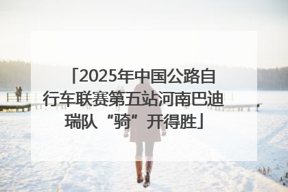2025年中国公路自行车联赛第五站河南巴迪瑞队“骑”开得胜