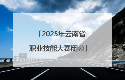 2025年云南省职业技能大赛闭幕