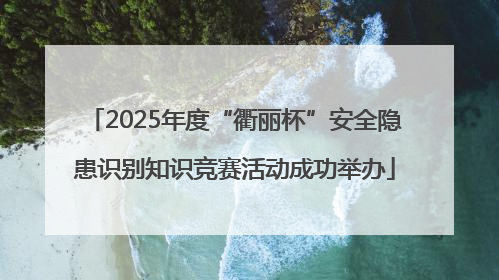 2025年度“衢丽杯”安全隐患识别知识竞赛活动成功举办