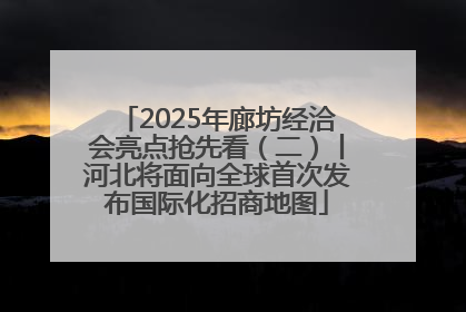 2025年廊坊经洽会亮点抢先看（二）丨河北将面向全球首次发布国际化招商地图