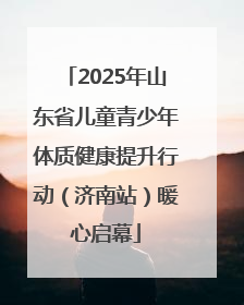 2025年山东省儿童青少年体质健康提升行动（济南站）暖心启幕
