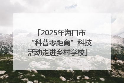 2025年海口市“科普零距离”科技活动走进乡村学校