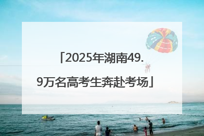 2025年湖南49.9万名高考生奔赴考场
