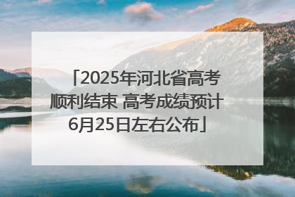 2025年河北省高考顺利结束 高考成绩预计6月25日左右公布