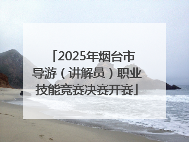 2025年烟台市导游（讲解员）职业技能竞赛决赛开赛