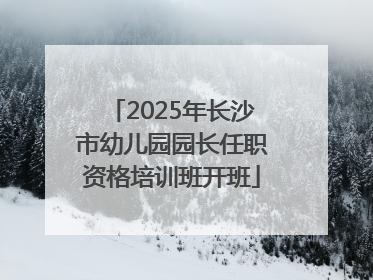 2025年长沙市幼儿园园长任职资格培训班开班