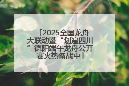 2025全国龙舟大联动暨“划遍四川”德阳端午龙舟公开赛火热备战中
