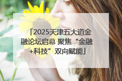 2025天津五大道金融论坛启幕 聚焦“金融+科技”双向赋能