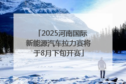 2025河南国际新能源汽车拉力赛将于8月下旬开赛