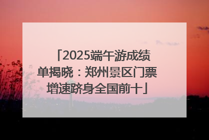 2025端午游成绩单揭晓：郑州景区门票增速跻身全国前十