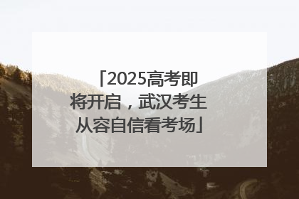2025高考即将开启，武汉考生从容自信看考场
