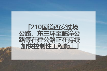 210国道西安过境公路、东三环至临潼公路等在建公路正在持续加快控制性工程施工