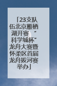 23支队伍北京雁栖湖开赛 “科学城杯”龙舟大赛暨怀柔区首届龙舟拔河赛举办