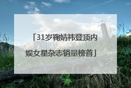 31岁鞠婧祎登顶内娱女星杂志销量榜首