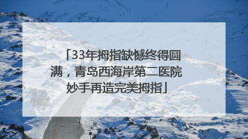 33年拇指缺憾终得圆满，青岛西海岸第二医院妙手再造完美拇指