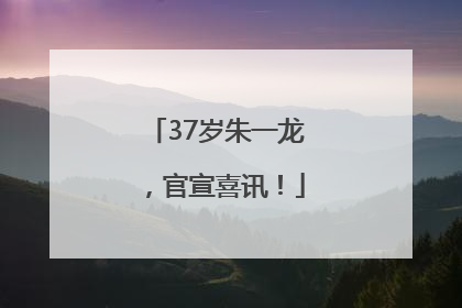 37岁朱一龙，官宣喜讯！