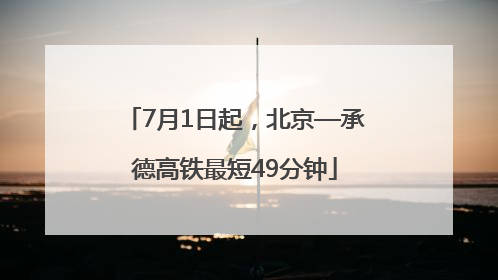 7月1日起，北京—承德高铁最短49分钟