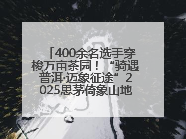 400余名选手穿梭万亩茶园！“骑遇普洱·迈象征途”2025思茅倚象山地自行车赛圆满举行