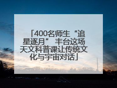 400名师生“追星逐月” 丰台这场天文科普课让传统文化与宇宙对话