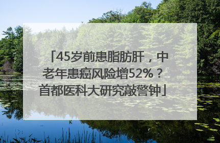 45岁前患脂肪肝，中老年患癌风险增52%？首都医科大研究敲警钟