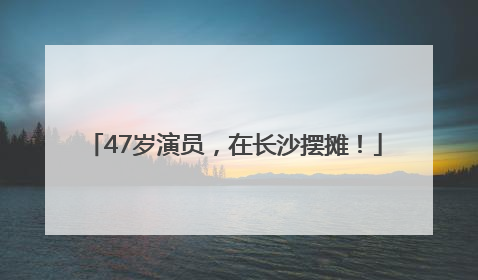 47岁演员，在长沙摆摊！