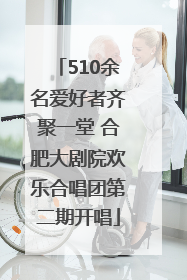510余名爱好者齐聚一堂 合肥大剧院欢乐合唱团第二期开唱
