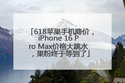618苹果手机降价，iPhone 16 Pro Max价格大跳水，果粉终于等到了