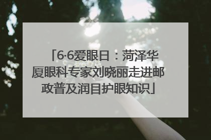 6·6爱眼日：菏泽华厦眼科专家刘晓丽走进邮政普及润目护眼知识
