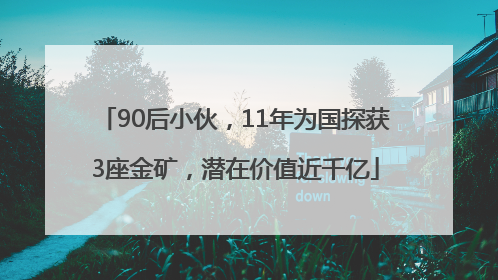 90后小伙，11年为国探获3座金矿，潜在价值近千亿