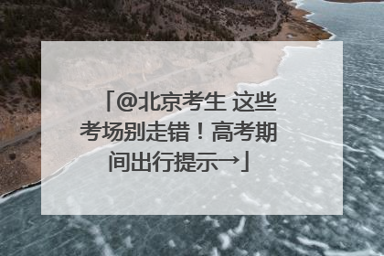 @北京考生 这些考场别走错！高考期间出行提示→
