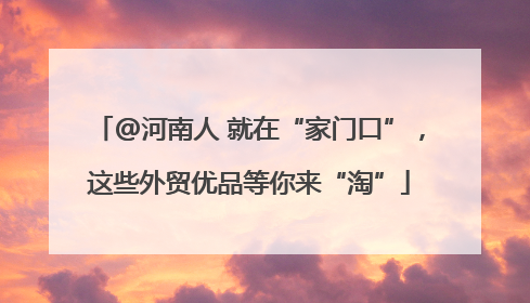 @河南人 就在“家门口”，这些外贸优品等你来“淘”