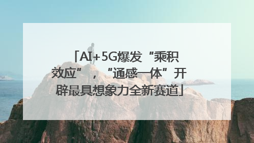 AI+5G爆发“乘积效应”，“通感一体”开辟最具想象力全新赛道