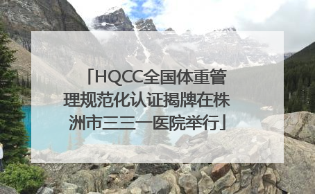 HQCC全国体重管理规范化认证揭牌在株洲市三三一医院举行