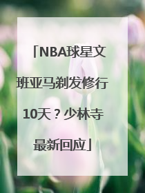 NBA球星文班亚马剃发修行10天？少林寺最新回应